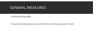 GENERAL MEASURES
 HYPOCORTISOLEMIA
 Intravenous hydrocortisone is preferred at a rate of 50 mg every 6 hours
 