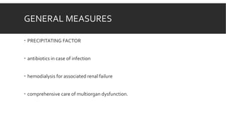GENERAL MEASURES
 PRECIPITATING FACTOR
 antibiotics in case of infection
 hemodialysis for associated renal failure
 comprehensive care of multiorgan dysfunction.
 