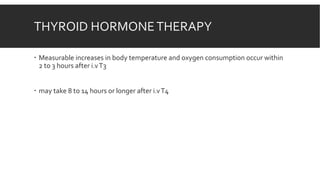 THYROID HORMONETHERAPY
 Measurable increases in body temperature and oxygen consumption occur within
2 to 3 hours after i.vT3
 may take 8 to 14 hours or longer after i.vT4
 