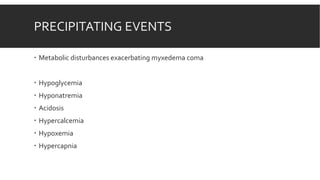 PRECIPITATING EVENTS
 Metabolic disturbances exacerbating myxedema coma
 Hypoglycemia
 Hyponatremia
 Acidosis
 Hypercalcemia
 Hypoxemia
 Hypercapnia
 