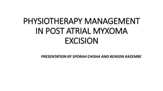 PHYSIOTHERAPY MANAGEMENT
IN POST ATRIAL MYXOMA
EXCISION
PRESENTATION BY SPORAH CHISHA AND BENSON KAZEMBE
 