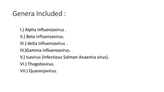 Genera Included :
I.) Alpha influenzavirus .
II.) Beta influenzavirus.
III.) delta influenzavirus .
IV.)Gamma influenzavirus.
V.) Isavirus (Infectious Salmon Anaemia virus).
VI.) Thogotovirus.
VII.) Quaranjavirus.
 
