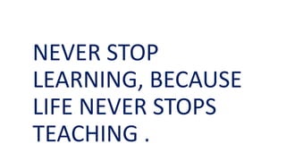 NEVER STOP
LEARNING, BECAUSE
LIFE NEVER STOPS
TEACHING .
 