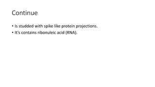 Continue
• Is studded with spike like protein projections.
• It’s contains ribonuleic acid (RNA).
 