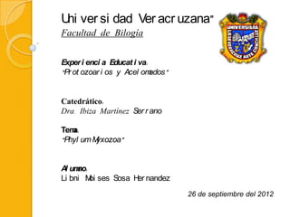 U ver si dad Ver acr uzana”
 ni
Facultad de Bilogía


Exper i enci a Educat i va:
“Pr ot ozoar i os y Acel om ados”


Catedrático:
Dra. Ibiza Martínez Ser r ano

Tema:
“Phyl um Myxozoa”


A um :
 l no
Li bni M ses Sosa H nandez
        oi         er
                                    26 de septiembre del 2012
 