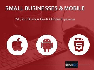 SMALL BUSINESSES & MOBILE
WhyYour Business Needs A Mobile Experience
 