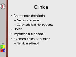 Clínica
• Anamnesis detallada
– Mecanismo lesión
– Características del paciente
• Dolor
• Impotencia funcional
• Examen físico  similar
– Nervio mediano!!
 