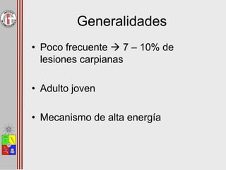 Generalidades
• Poco frecuente  7 – 10% de
lesiones carpianas
• Adulto joven
• Mecanismo de alta energía
 