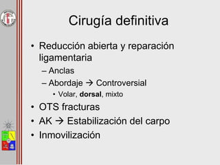 Cirugía definitiva
• Reducción abierta y reparación
ligamentaria
– Anclas
– Abordaje  Controversial
• Volar, dorsal, mixto
• OTS fracturas
• AK  Estabilización del carpo
• Inmovilización
 
