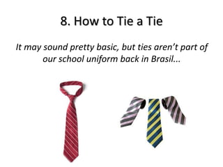 8. How to Tie a Tie
It may sound pretty basic, but ties aren’t part of
       our school uniform back in Brasil...
 