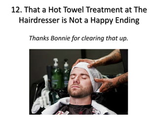 12. That a Hot Towel Treatment at The
  Hairdresser is Not a Happy Ending

    Thanks Bonnie for clearing that up.
 