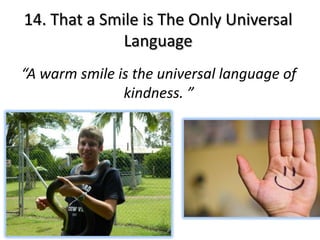 14. That a Smile is The Only Universal
              Language
“A warm smile is the universal language of
               kindness. ”
 