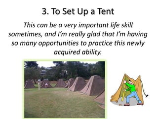 3. To Set Up a Tent
     This can be a very important life skill
sometimes, and I’m really glad that I’m having
 so many opportunities to practice this newly
               acquired ability.
 