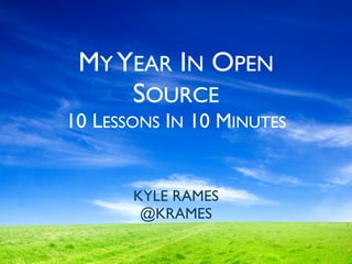 MY YEAR IN OPEN
SOURCE
10 LESSONS IN 10 MINUTES
KYLE RAMES
@KRAMES
 