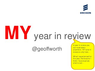 MY year in review
@geoffworth

A year in review you
can read about
anywhere. MY year in
review is only here…
What I experienced for
the year, the lessons I
think I have learned,
what’s next…

 