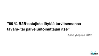 ”80 % B2B-ostajista löytää tarvitsemansa 
tavara- tai palveluntoimittajan itse” 
Aalto yliopisto 2012 
 
