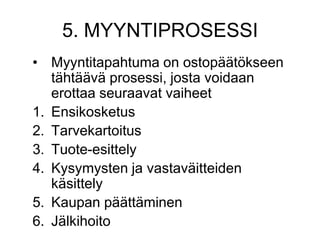 Myyntitapahtuma on ostopäätökseen tähtäävä prosessi, josta voidaan erottaa seuraavat vaiheetEnsikosketusTarvekartoitusTuote-esittelyKysymysten ja vastaväitteiden käsittelyKaupan päättäminenJälkihoito5. MYYNTIPROSESSI