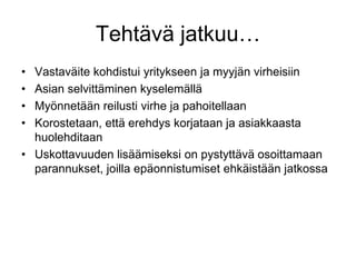 Vastaväite kohdistui yritykseen ja myyjän virheisiinAsian selvittäminen kyselemälläMyönnetään reilusti virhe ja pahoitellaanKorostetaan, että erehdys korjataan ja asiakkaasta huolehditaanUskottavuuden lisäämiseksi on pystyttävä osoittamaan parannukset, joilla epäonnistumiset ehkäistään jatkossaTehtävä jatkuu…