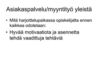 Mitä harjoittelupaikassa opiskelijalta ennen kaikkea odotetaan:Hyvää motivaatiota ja asennetta tehdä vaadittuja tehtäviäAsiakaspalvelu/myyntityö yleistä
