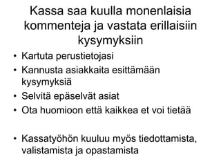 Kassa saa kuulla monenlaisia kommenteja ja vastata erillaisiin kysymyksiinKartuta perustietojasiKannusta asiakkaita esittämään kysymyksiäSelvitä epäselvät asiatOta huomioon että kaikkea et voi tietääKassatyöhön kuuluu myös tiedottamista, valistamista ja opastamista