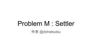 Problem M : Settler
作者 @dohatsutsu
 