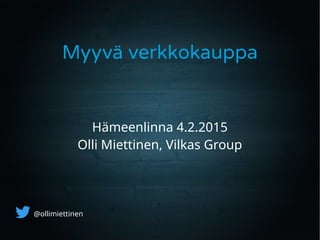 Myyvä verkkokauppa
Hämeenlinna 4.2.2015
Olli Miettinen, Vilkas Group
@ollimiettinen
 