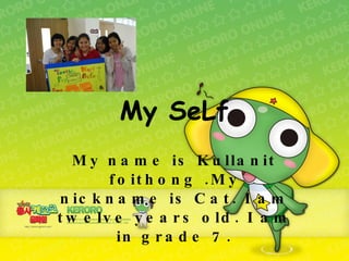 My SeLf My name is Kullanit foithong .My nickname is Cat. I am twelve years old.   I am in grade 7. 