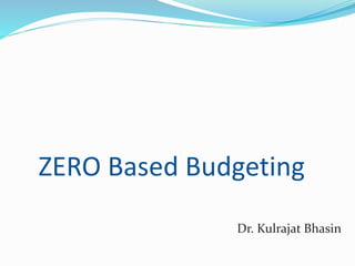 ZERO Based Budgeting
Dr. Kulrajat Bhasin
 