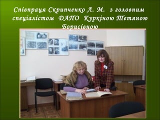 Співпраця Скрипченко Л. М. з головним
спеціалістом ДАПО Куркіною Тетяною
Борисівною
 