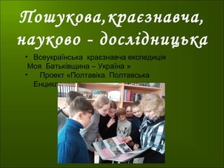 Пошукова,краєзнавча,
науково - дослідницька
• Всеукраїнська краєзнавча експедиція
Моя Батьківщина – Україна »
• Проект «Полтавіка. Полтавська
Енциклопедія»
 