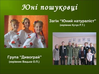 Юні пошуковці
Група “Дивограй”
(керівник Вацька О.П.)
Загін “Юний натураліст”
(керівник Кучук Р.Т.)
 