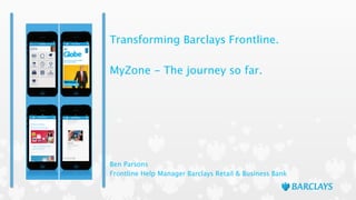 Transforming Barclays Frontline.
!
MyZone - The journey so far.
Ben Parsons
Frontline Help Manager Barclays Retail & Business Bank
 