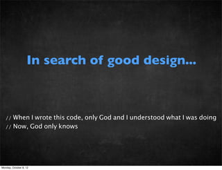 In search of good design...



   // When I wrote this code, only God and I understood what I was doing
   // Now, God only knows




Monday, October 8, 12
 