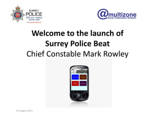 Welcome to the launch ofSurrey Police BeatChief Constable Mark Rowley 23 August 2011 