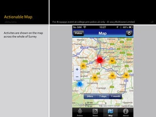 Actionable Map
Activites are shown on the map
across the whole of Surrey
26/04/2013 For #copapps event at college.pnn.police.uk only - © 2013 Multizone Limited 18
 