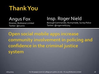 26/04/2013 For #copapps event at college.pnn.police.uk only - © 2013 Multizone Limited 28
Angus Fox
Director, Multizone Limited
Twitter: @nuxnix
Insp. Roger Nield
Borough Commander, Runnymede, Surrey Police
Twitter: @rogernield2703
 