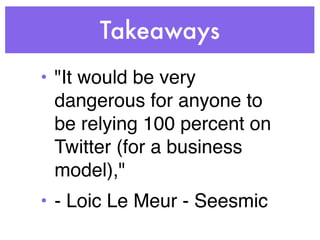 Takeaways
• "It would be very
  dangerous for anyone to
  be relying 100 percent on
  Twitter (for a business
  model),"
• - Loic Le Meur - Seesmic
 