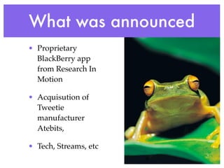 What was announced
• Proprietary
  BlackBerry app
  from Research In
  Motion

• Acquisution of
  Tweetie
  manufacturer
  Atebits,

• Tech, Streams, etc
 