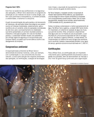 Programa Você 100%
Com foco na saúde de seus profissionais e na segurança
das operações, a Wilson Sons desenvolve um programa de
prevenção ao uso indevido de álcool e outras drogas, que
tem como premissas a transparência, a confidencialidade,
a credibilidade, a isonomia e a disciplina.
A partir da sensibilização dos participantes e do treinamento
de lideranças, são aplicados testes toxicológicos que podem
ocorrer em diversas modalidades: aleatoriamente; após a
ocorrência de um acidente; antes de operações consideradas
de alto risco; para o acompanhamento do colaborador
que tenha apresentado um primeiro resultado positivo e;
mediante a indicação do gestor. Em caso de resultado
positivo, o colaborador também recebe uma advertência
por infringir regras de segurança e é encaminhado para
conduta médica, ao passo que na reincidência ocorre o seu
desligamento da empresa.
Compromisso ambiental
A responsabilidade ambiental da Wilson Sons é
demonstrada de diversas maneiras, como, por exemplo,
com a preservação e o uso consciente dos recursos
naturais, a busca pela redução dos impactos ambientais
das operações, as certificações, a adoção de tecnologias
Colaborador do estaleiro Guarujá
mais limpas, a aquisição de equipamentos que emitem
menor volume de gases de efeito estufa.
No Tecon Salvador, a novidade consistiu na aquisição de
Rubber Tyred Gantries (RTGs) elétricos, que representam
uma tecnologia de menor impacto ambiental se comparada
com os equipamentos convencionais a diesel. Com os novos
equipamentos, deixarão de ser emitidas, aproximadamente,
2.500 toneladas de CO2
equivalente por ano.
Outras iniciativas contemplaram o melhor aproveitamento de
água. Na Wilson Sons Logística, unidade EADI Santo André,
foi implantado um sistema de captação de água da chuva,
que permite recolher, filtrar, armazenar e disponibilizar
essa água para uso na limpeza do piso do armazém, o que
resultará em uma economia estimada de 530 m³ de água
por ano. Na Brasco Logística Offshore, unidade Niterói, foi
implementado um sistema de reuso da água dos banheiros,
que é recolhida, tratada e reaproveitada também como água
de serviço, gerando economia anual estimada em 1.300 m³.
Certificações
Para a Wilson Sons, as certificações são um importante
instrumento para o aperfeiçoamento de processos e para a
gestão da qualidade, além de demonstrarem ao mercado o
alto nível de governança praticado pela organização.
25Panorama 2012
 