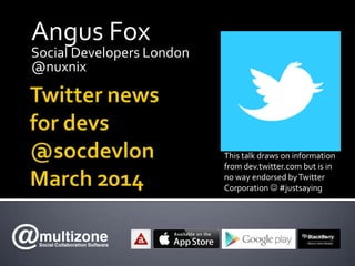 Angus Fox
Social Developers London
@nuxnix
This talk draws on information
from dev.twitter.com but is in
no way endorsed byTwitter
Corporation  #justsaying
 