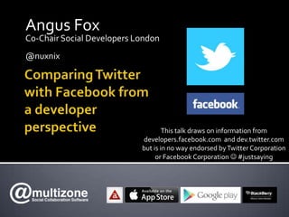 Angus Fox
Co-Chair Social Developers London
@nuxnix
This talk draws on information from
developers.facebook.com and dev.twitter.com
but is in no way endorsed byTwitter Corporation
or Facebook Corporation  #justsaying
 