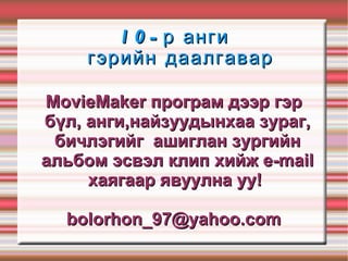 10-р анги гэрийн даалгавар MovieMaker програм дээр гэр бүл, анги,найзуудынхаа зураг, бичлэгийг  ашиглан зургийн альбом эсвэл клип хийж e-mail хаягаар явуулна уу!  [email_address] 
