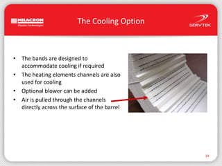 The Cooling OptionThe bands are designed to accommodate cooling if requiredThe heating elements channels are also used for coolingOptional blower can be addedAir is pulled through the channels directly across the surface of the barrel14