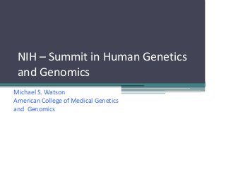 NIH – Summit in Human Genetics
and Genomics
Michael S. Watson
American College of Medical Genetics
and Genomics
 