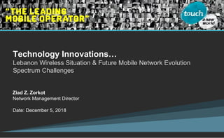 Technology Innovations…
Lebanon Wireless Situation & Future Mobile Network Evolution
Spectrum Challenges
Ziad Z. Zorkot
Network Management Director
Date: December 5, 2018
 