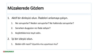 Müzakerede Gözlem
1. Aktif bir dinleyici olun. İfadeleri anlamaya çalışın.
1. Ne soruyorlar? Neden soruyorlar? Ne hakkında soruyorlar?
2. Sorarken duyguları ne ifade ediyor?
3. Keşfettiklerinizi teyit edin.
2. İyi bir izleyici olun.
1. Beden dili nasıl? Uyumlu mu uyumsuz mu?
 