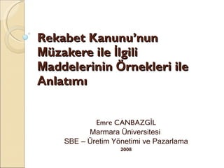 Rekabet Kanunu’nun  M üzakere ile  İ lgili  M addelerinin  Ö rnekleri ile  A nlatımı Emre CANBAZGİL Marmara Üniversitesi  SBE – Üretim Yönetimi ve Pazarlama 2008 