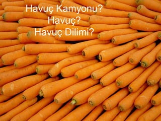Havuç Kamyonu?
    Havuç?
 Havuç Dilimi?
 