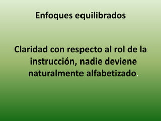 Enfoques equilibrados 
Claridad con respecto al rol de la 
instrucción, nadie deviene 
naturalmente alfabetizado. 
 