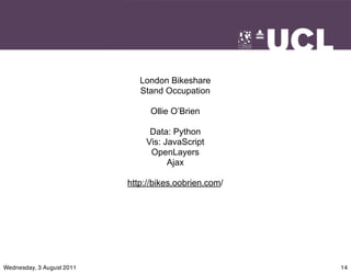 London Bikeshare
                              Stand Occupation

                                 Ollie O’Brien

                                Data: Python
                               Vis: JavaScript
                                OpenLayers
                                     Ajax

                           http://bikes.oobrien.com/




Wednesday, 3 August 2011                               14
 